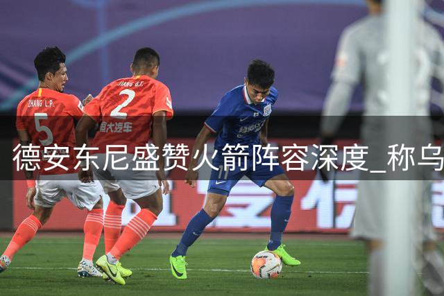 德安东尼盛赞火箭阵容深度 称乌度卡执教条件优越